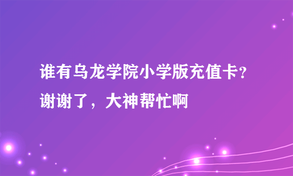 谁有乌龙学院小学版充值卡？谢谢了，大神帮忙啊