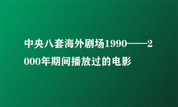 中央八套海外剧场1990——2000年期间播放过的电影