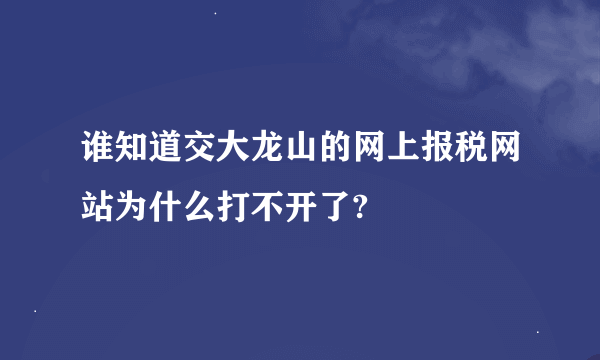 谁知道交大龙山的网上报税网站为什么打不开了?