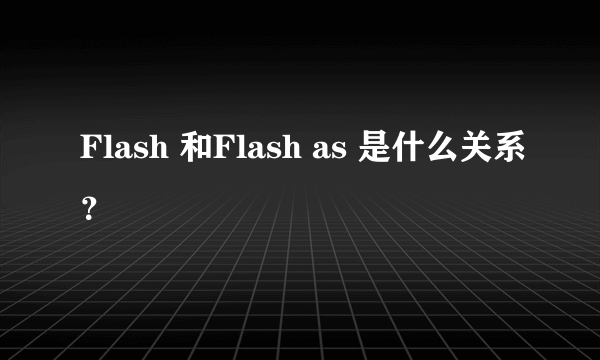 Flash 和Flash as 是什么关系？