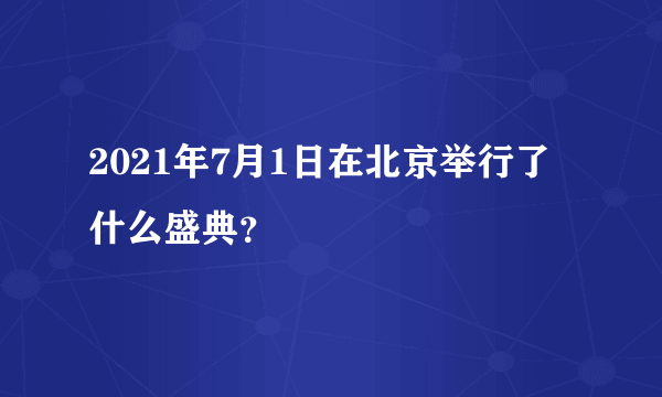 2021年7月1日在北京举行了什么盛典？