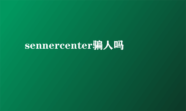 sennercenter骗人吗