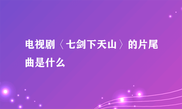 电视剧〈七剑下天山〉的片尾曲是什么