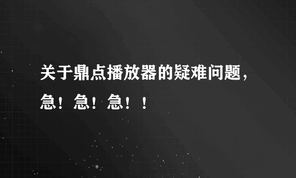 关于鼎点播放器的疑难问题，急！急！急！！