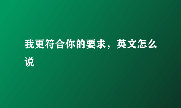 我更符合你的要求，英文怎么说