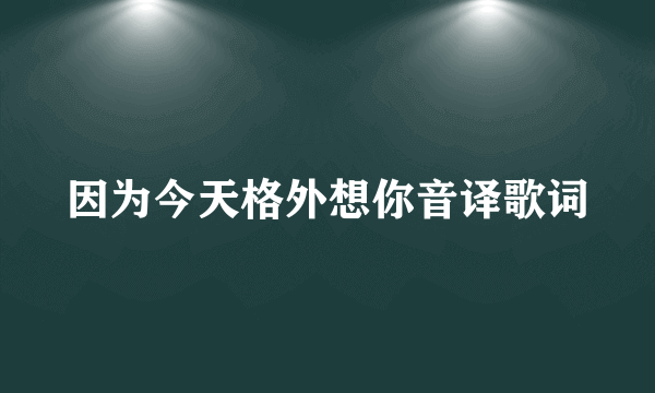 因为今天格外想你音译歌词