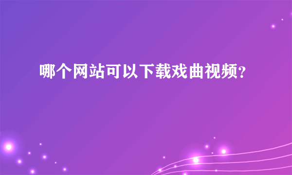 哪个网站可以下载戏曲视频？