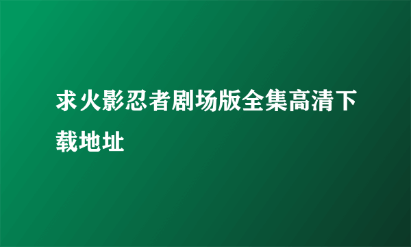 求火影忍者剧场版全集高清下载地址