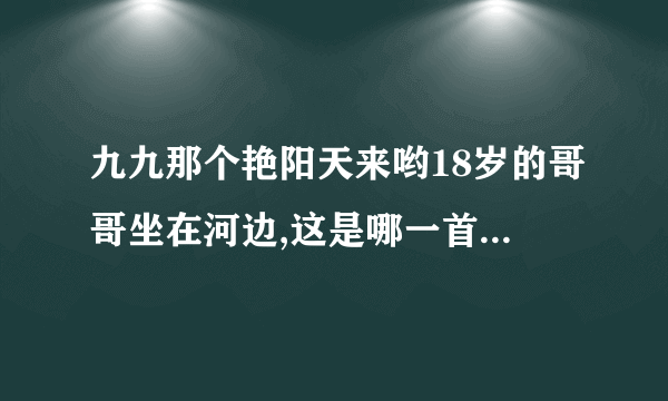 九九那个艳阳天来哟18岁的哥哥坐在河边,这是哪一首歌叫什么名歌词是什么？