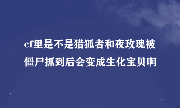 cf里是不是猎狐者和夜玫瑰被僵尸抓到后会变成生化宝贝啊