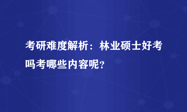 考研难度解析：林业硕士好考吗考哪些内容呢？