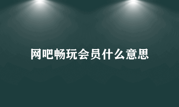 网吧畅玩会员什么意思