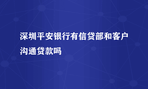 深圳平安银行有信贷部和客户沟通贷款吗