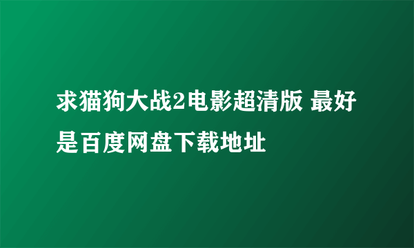 求猫狗大战2电影超清版 最好是百度网盘下载地址