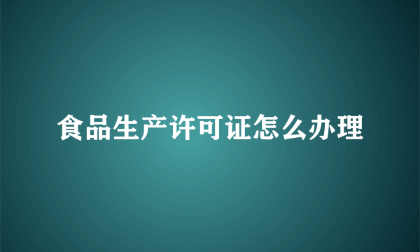 食品生产许可证怎么办理