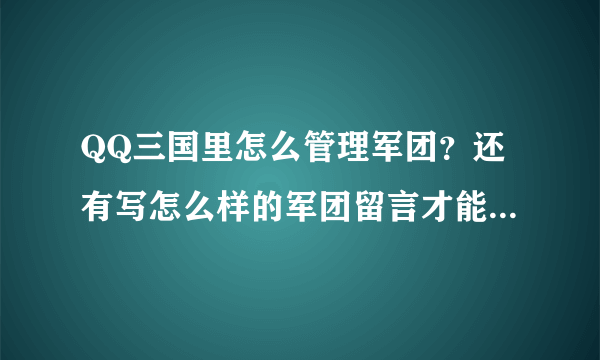 QQ三国里怎么管理军团？还有写怎么样的军团留言才能激励团类的人员坚持每天做任务呢？