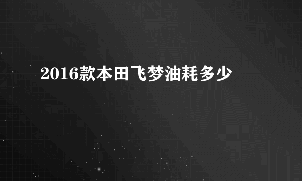 2016款本田飞梦油耗多少