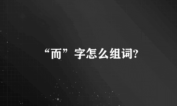 “而”字怎么组词?