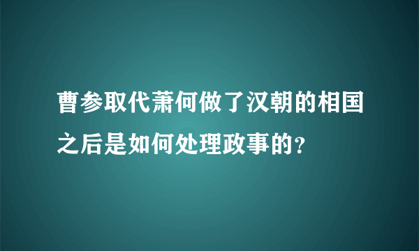 曹参取代萧何做了汉朝的相国之后是如何处理政事的？