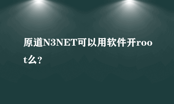 原道N3NET可以用软件开root么？