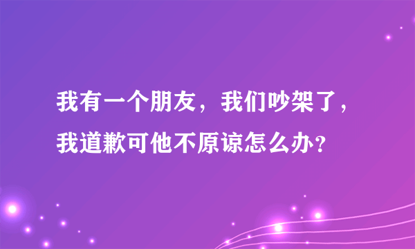 我有一个朋友，我们吵架了，我道歉可他不原谅怎么办？