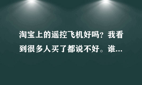 淘宝上的遥控飞机好吗？我看到很多人买了都说不好。谁能介绍个好的淘宝店或者介绍好的遥控飞机的牌子？