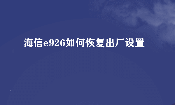 海信e926如何恢复出厂设置