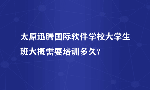 太原迅腾国际软件学校大学生班大概需要培训多久?