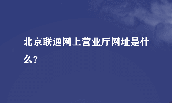 北京联通网上营业厅网址是什么？