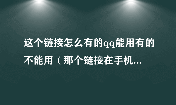 这个链接怎么有的qq能用有的不能用（那个链接在手机上点不开）