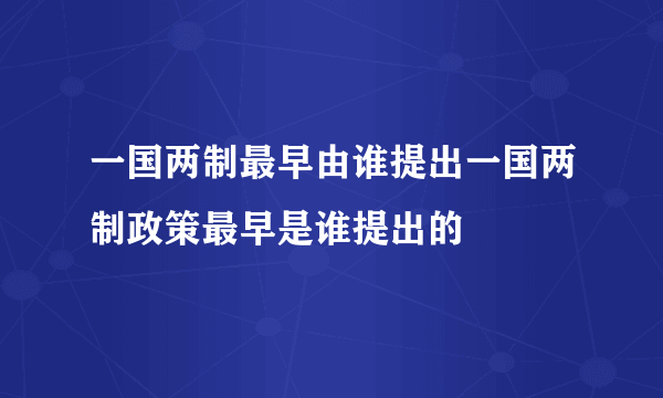 一国两制最早由谁提出一国两制政策最早是谁提出的