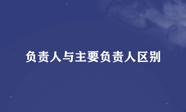 负责人与主要负责人区别