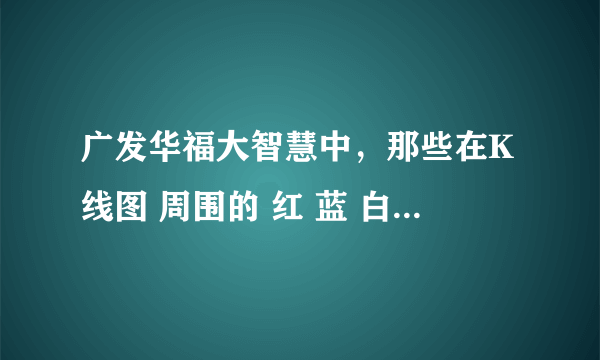 广发华福大智慧中，那些在K线图 周围的 红 蓝 白 绿 紫 黄 分别代表的是什么意思？