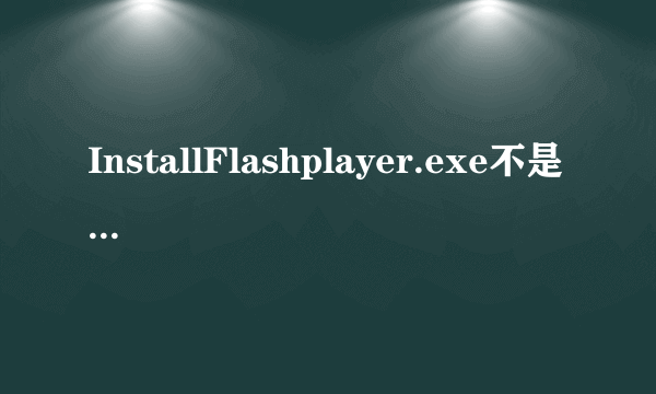 InstallFlashplayer.exe不是 有效的Win32应用程序！怎样解决？