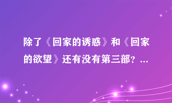 除了《回家的诱惑》和《回家的欲望》还有没有第三部？《天使的诱惑》是不是第三部？