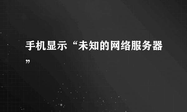 手机显示“未知的网络服务器”