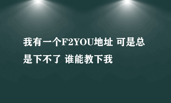 我有一个F2YOU地址 可是总是下不了 谁能教下我