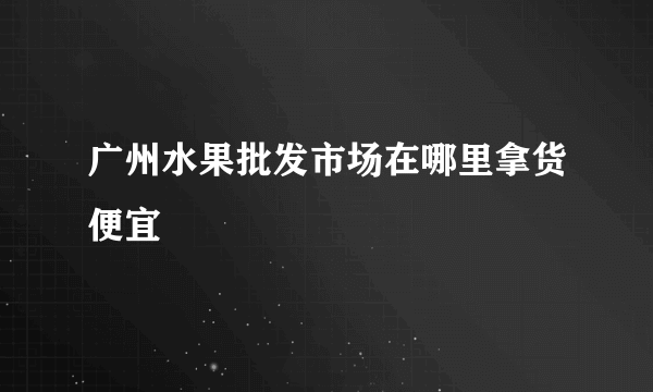 广州水果批发市场在哪里拿货便宜