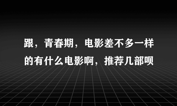 跟，青春期，电影差不多一样的有什么电影啊，推荐几部呗