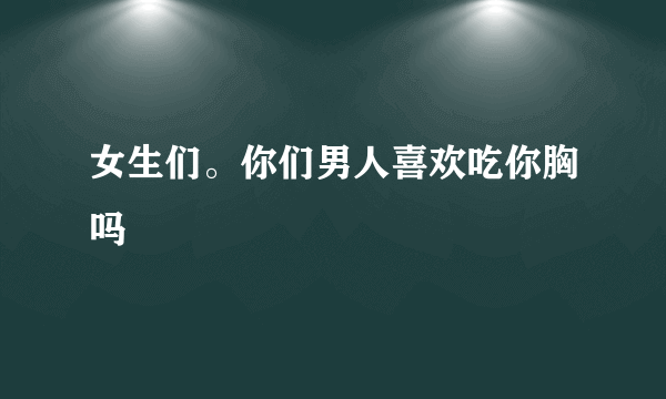 女生们。你们男人喜欢吃你胸吗