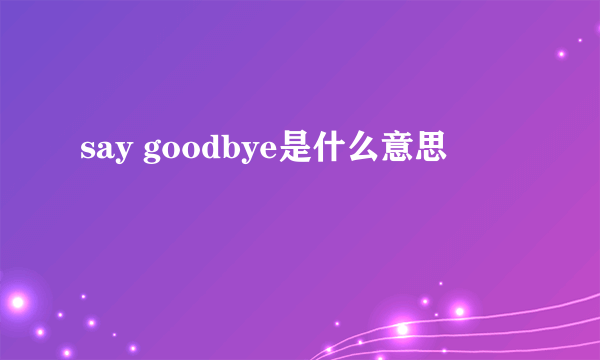 say goodbye是什么意思