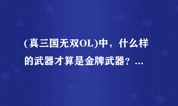 (真三国无双OL)中，什么样的武器才算是金牌武器？还有金牌武器上升值是什么？谁能详细点告诉我阿？