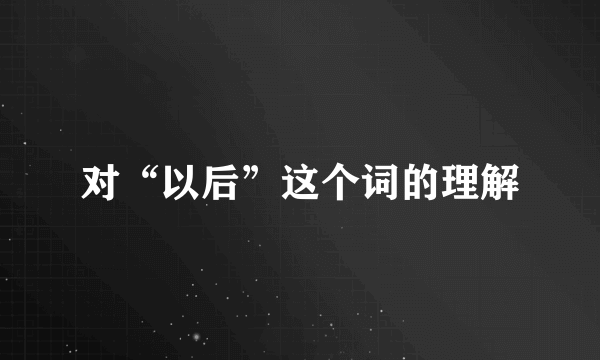 对“以后”这个词的理解