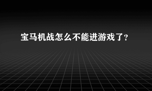 宝马机战怎么不能进游戏了？