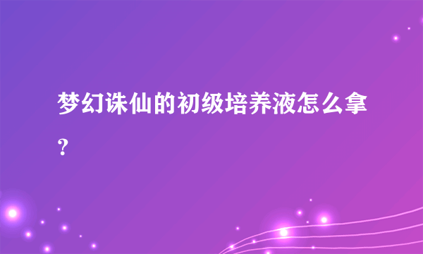 梦幻诛仙的初级培养液怎么拿？