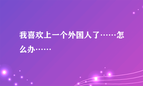 我喜欢上一个外国人了……怎么办……