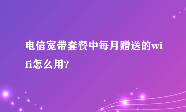 电信宽带套餐中每月赠送的wifi怎么用?