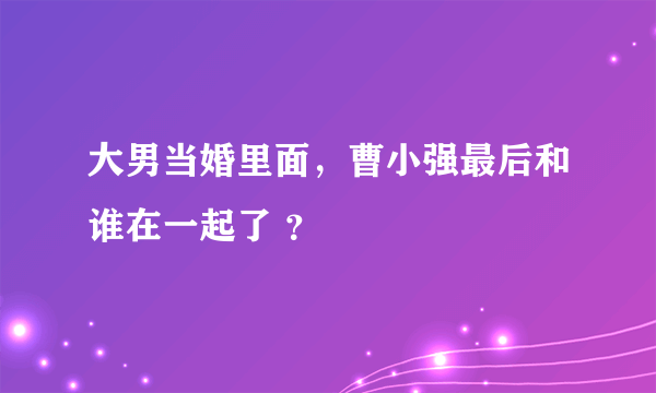 大男当婚里面，曹小强最后和谁在一起了 ？