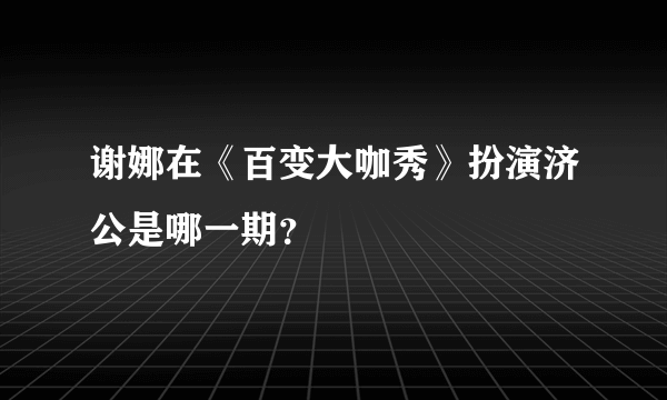 谢娜在《百变大咖秀》扮演济公是哪一期？