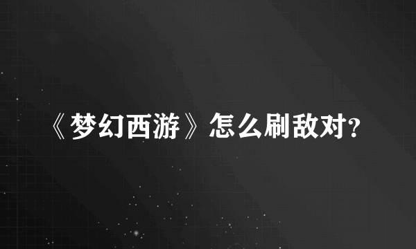 《梦幻西游》怎么刷敌对？